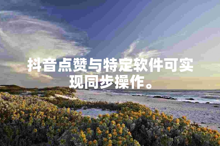 抖音点赞与特定软件可实现同步操作。