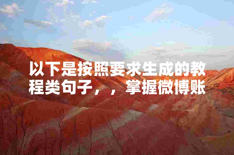 以下是按照要求生成的教程类句子，，掌握微博账号购买商场操作，轻松获取卡盟粉丝资源。