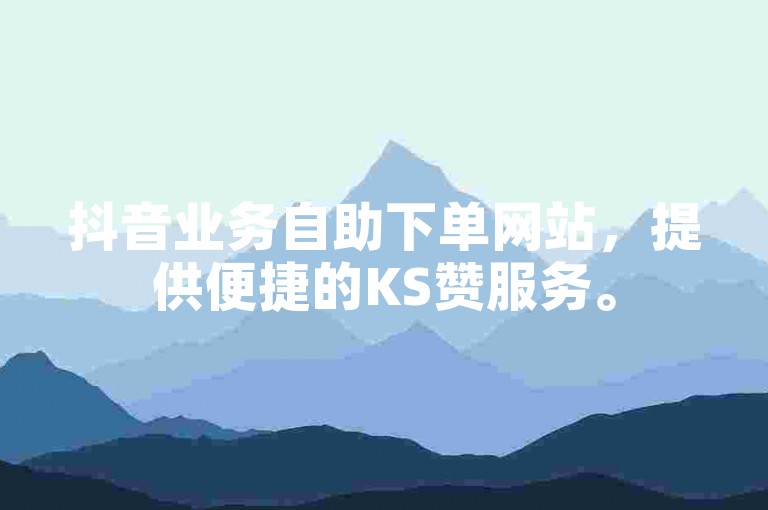 抖音业务自助下单网站，提供便捷的KS赞服务。