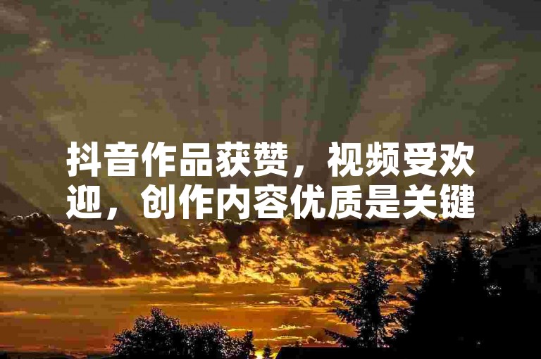 抖音作品获赞，视频受欢迎，创作内容优质是关键。
