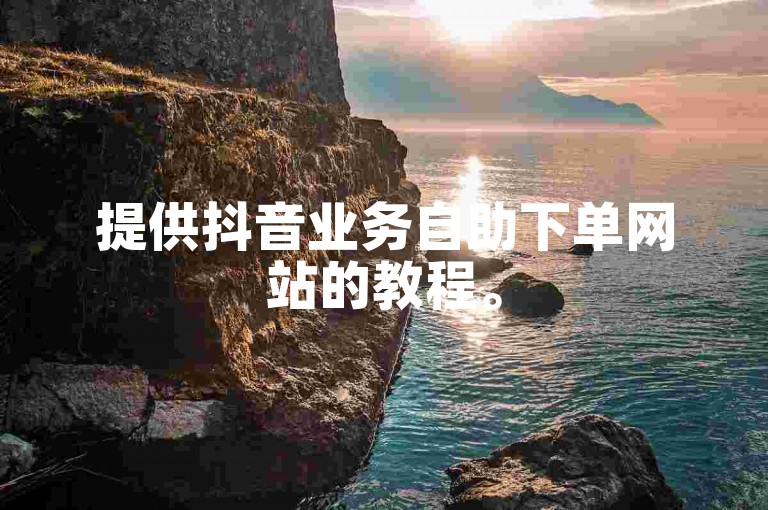 提供抖音业务自助下单网站的教程。