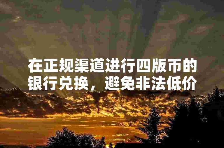 在正规渠道进行四版币的银行兑换，避免非法低价下单平台。