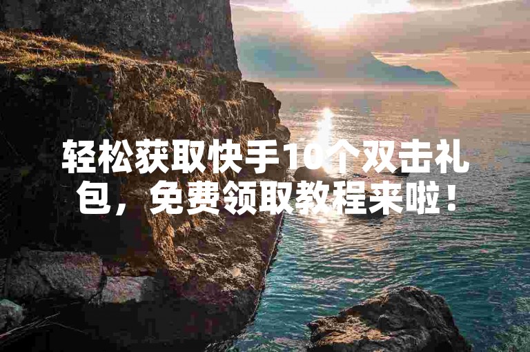 轻松获取快手10个双击礼包，免费领取教程来啦！