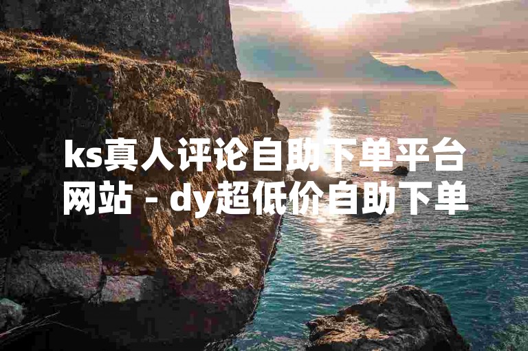 ks真人评论自助下单平台网站 - dy超低价自助下单平台微信荆
