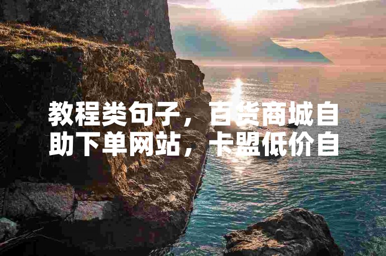 教程类句子，百货商城自助下单网站，卡盟低价自助下单，便捷购物新体验。