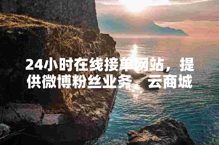24小时在线接单网站，提供微博粉丝业务，云商城下单便捷。