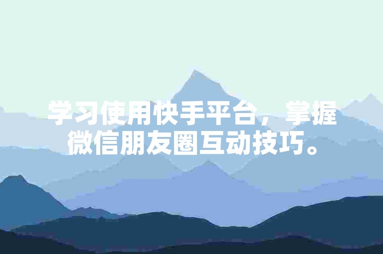 学习使用快手平台，掌握微信朋友圈互动技巧。