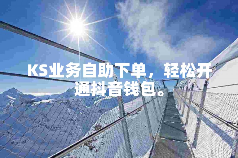 KS业务自助下单，轻松开通抖音钱包。