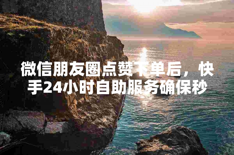 微信朋友圈点赞下单后，快手24小时自助服务确保秒到账。