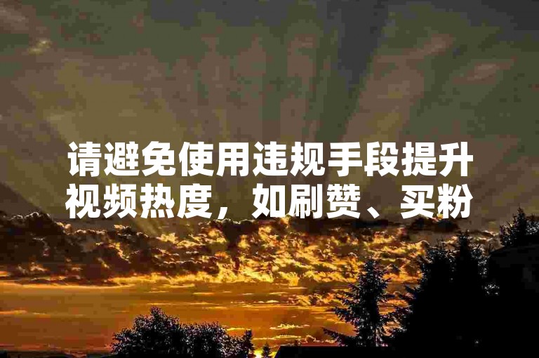 请避免使用违规手段提升视频热度，如刷赞、买粉等，专注创作优质内容才是关键。