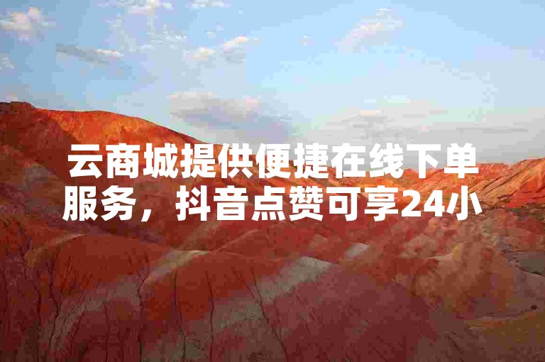 云商城提供便捷在线下单服务，抖音点赞可享24小时自助操作。