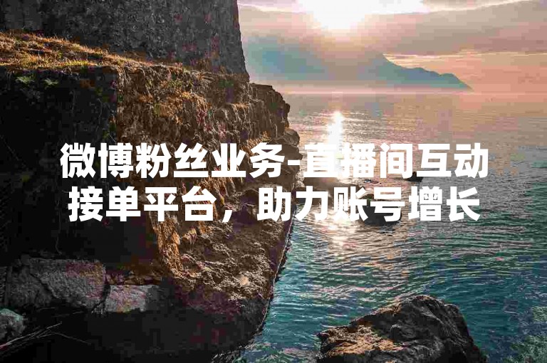 微博粉丝业务-直播间互动接单平台，助力账号增长。