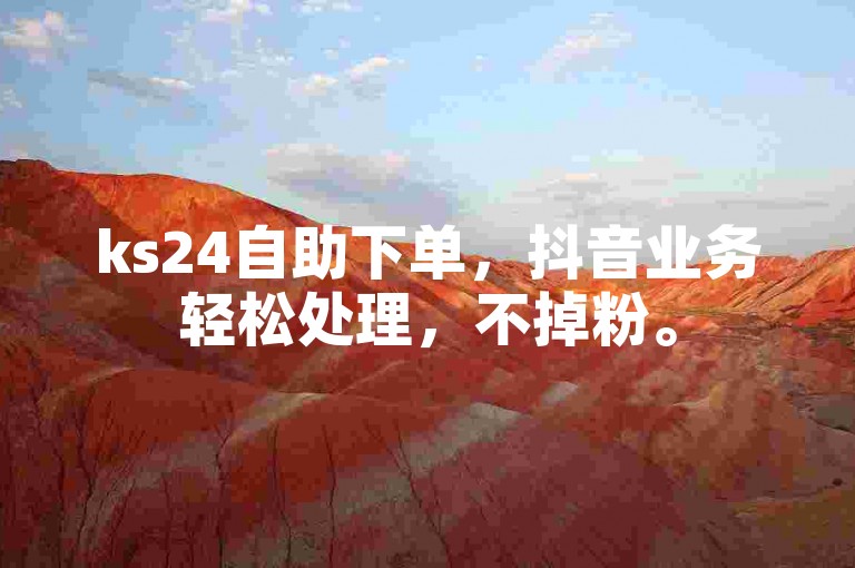 ks24自助下单，抖音业务轻松处理，不掉粉。