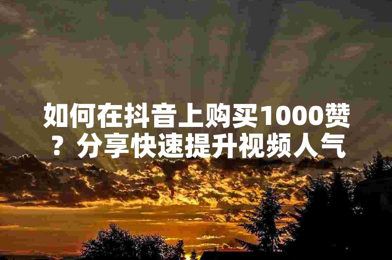 如何在抖音上购买1000赞？分享快速提升视频人气和曝光率的方法。