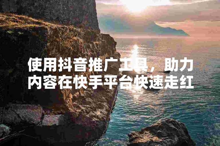 使用抖音推广工具，助力内容在快手平台快速走红。