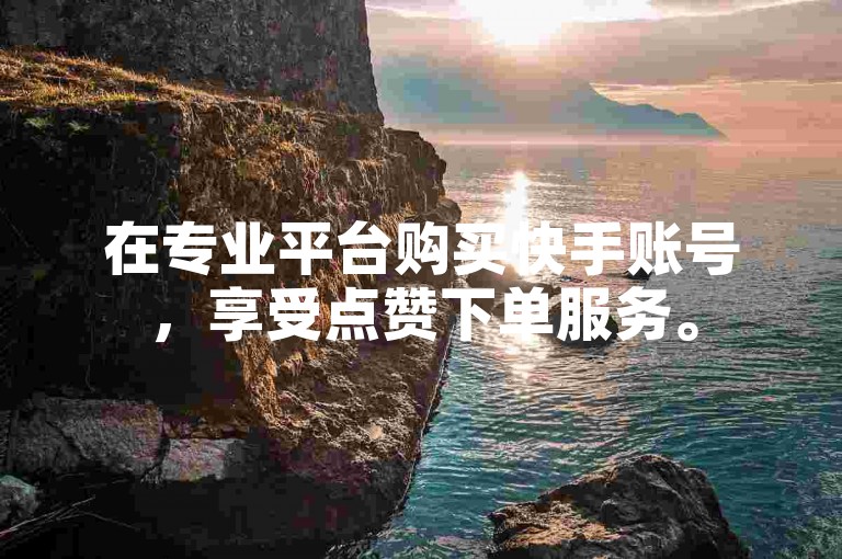 在专业平台购买快手账号，享受点赞下单服务。
