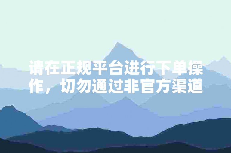 请在正规平台进行下单操作，切勿通过非官方渠道交易。