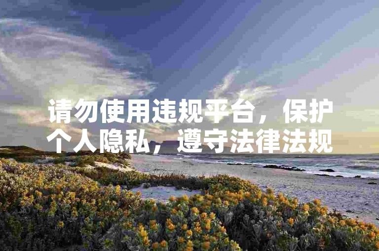 请勿使用违规平台，保护个人隐私，遵守法律法规。