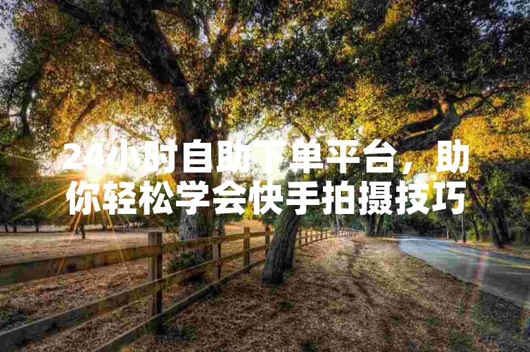 24小时自助下单平台，助你轻松学会快手拍摄技巧。