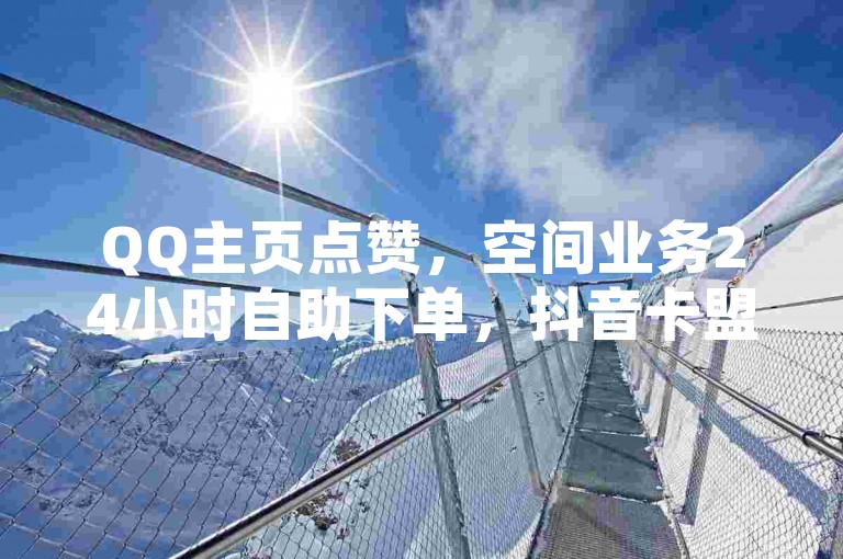 QQ主页点赞，空间业务24小时自助下单，抖音卡盟低价稳定。