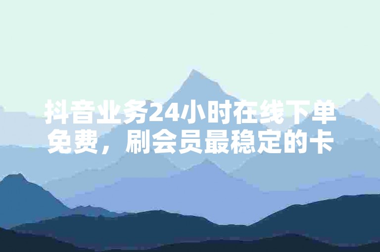 抖音业务24小时在线下单免费，刷会员最稳定的卡盟。