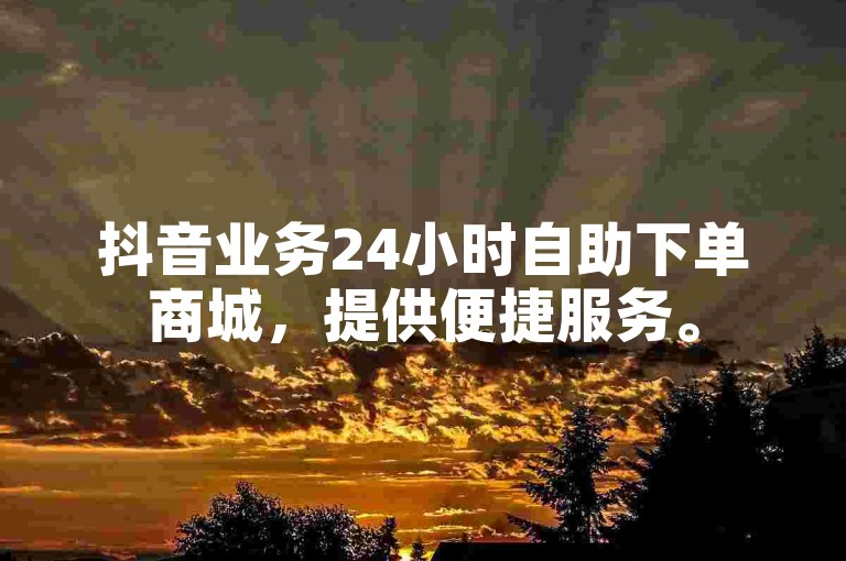 抖音业务24小时自助下单商城，提供便捷服务。