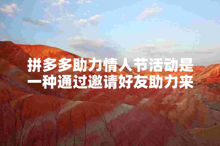 拼多多助力情人节活动是一种通过邀请好友助力来获取优惠的互动方式。