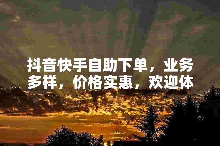 抖音快手自助下单，业务多样，价格实惠，欢迎体验。