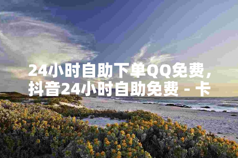 24小时自助下单QQ免费，抖音24小时自助免费 - 卡盟平台24小时自助下单 - 免费推广引流平台。