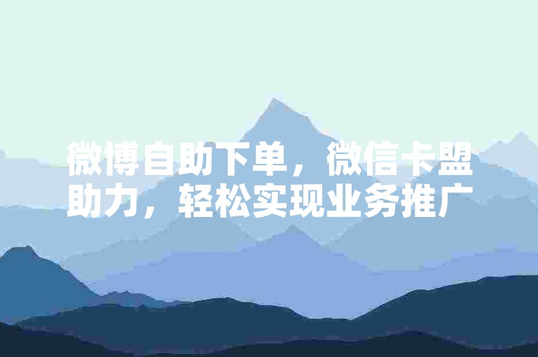 微博自助下单，微信卡盟助力，轻松实现业务推广。