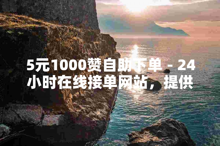 5元1000赞自助下单 - 24小时在线接单网站，提供便捷服务。