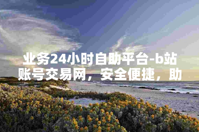 业务24小时自助平台-b站账号交易网，安全便捷，助您轻松实现账号交易。