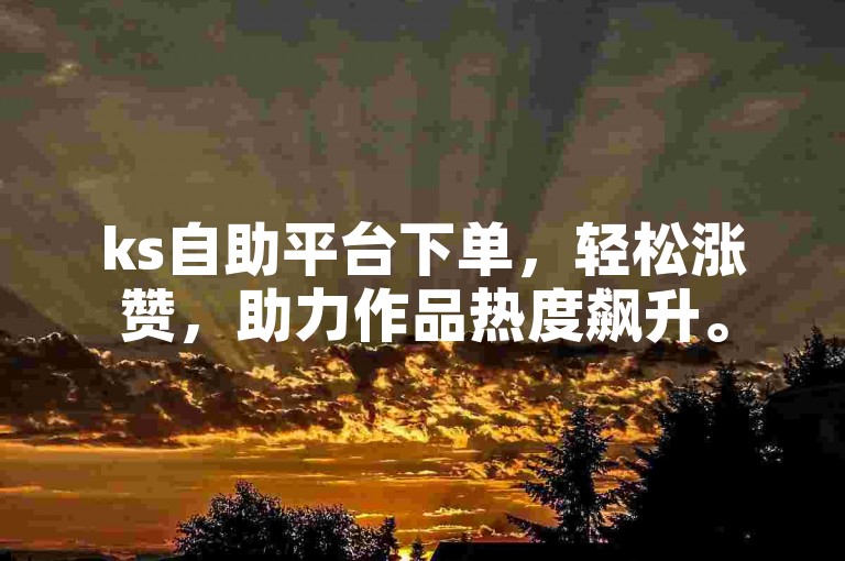 ks自助平台下单，轻松涨赞，助力作品热度飙升。