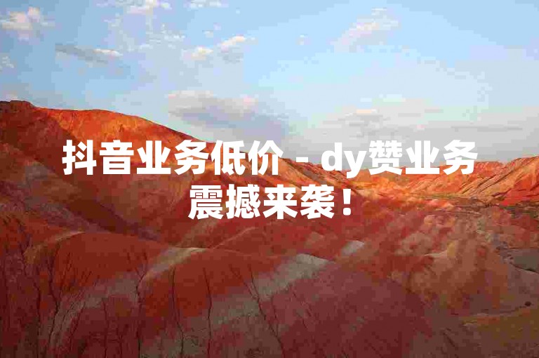 抖音业务低价 - dy赞业务震撼来袭！
