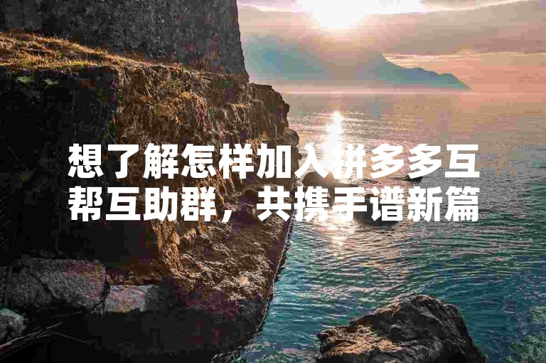 想了解怎样加入拼多多互帮互助群，共携手谱新篇吗？