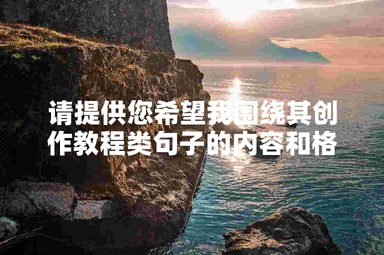 请提供您希望我围绕其创作教程类句子的内容和格式，我将根据您的要求进行创作。