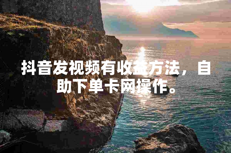抖音发视频有收益方法，自助下单卡网操作。