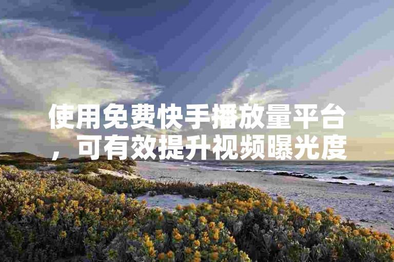 使用免费快手播放量平台，可有效提升视频曝光度。