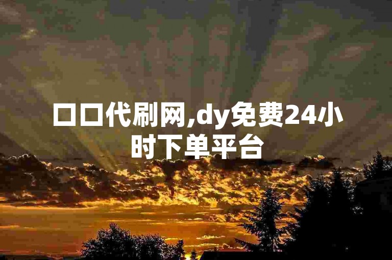口口代刷网,dy免费24小时下单平台