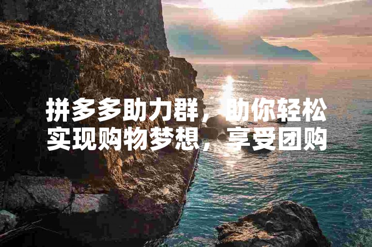 拼多多助力群，助你轻松实现购物梦想，享受团购优惠。