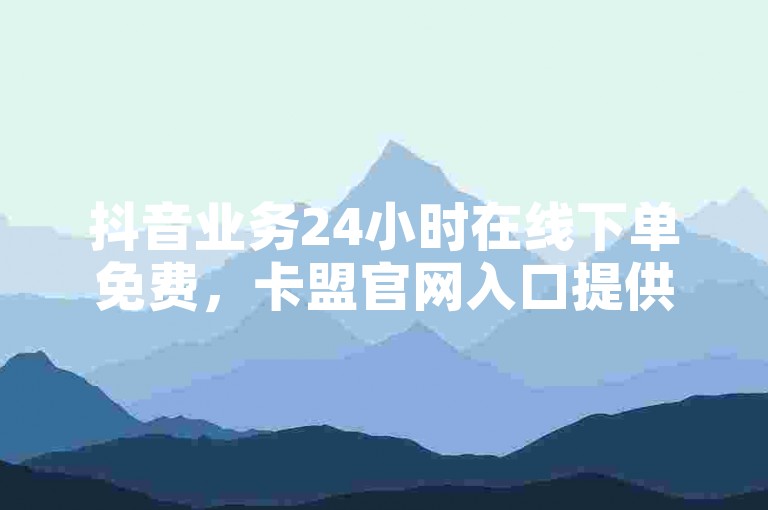 抖音业务24小时在线下单免费，卡盟官网入口提供便捷服务。