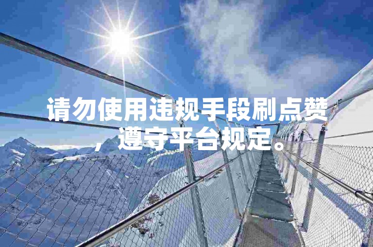 请勿使用违规手段刷点赞，遵守平台规定。