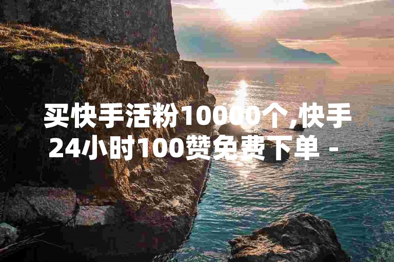 买快手活粉10000个,快手24小时100赞免费下单 - q超低价赞平台赞赞 - qq绿钻低价开通平台