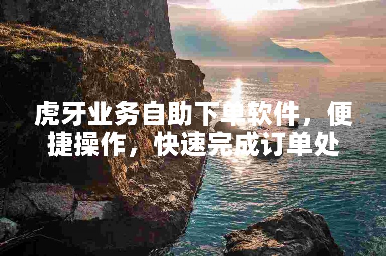 虎牙业务自助下单软件，便捷操作，快速完成订单处理！