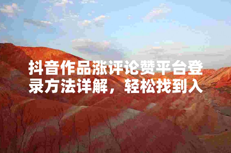 抖音作品涨评论赞平台登录方法详解，轻松找到入口。