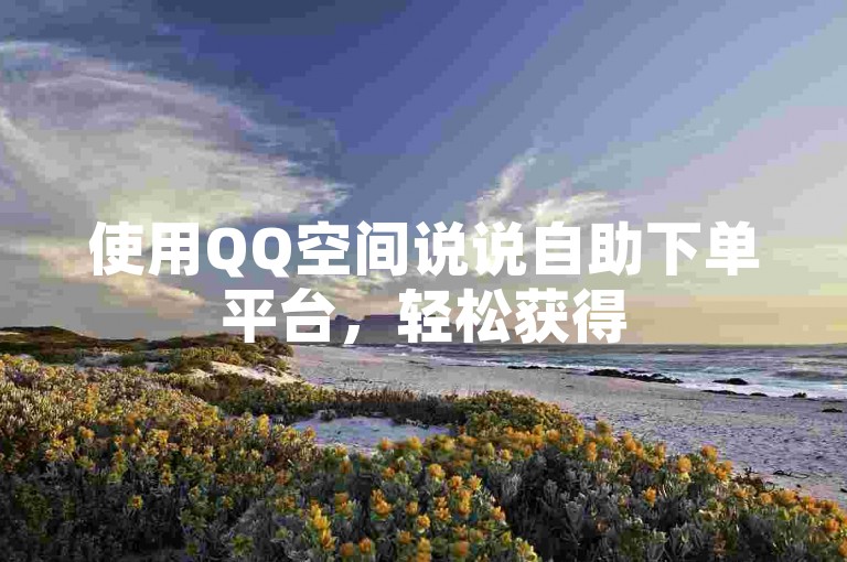 使用QQ空间说说自助下单平台，轻松获得50点赞。