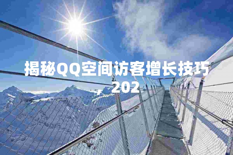 揭秘QQ空间访客增长技巧，2025年必备知识！