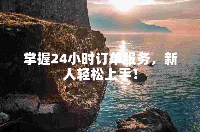 掌握24小时订单服务，新人轻松上手！