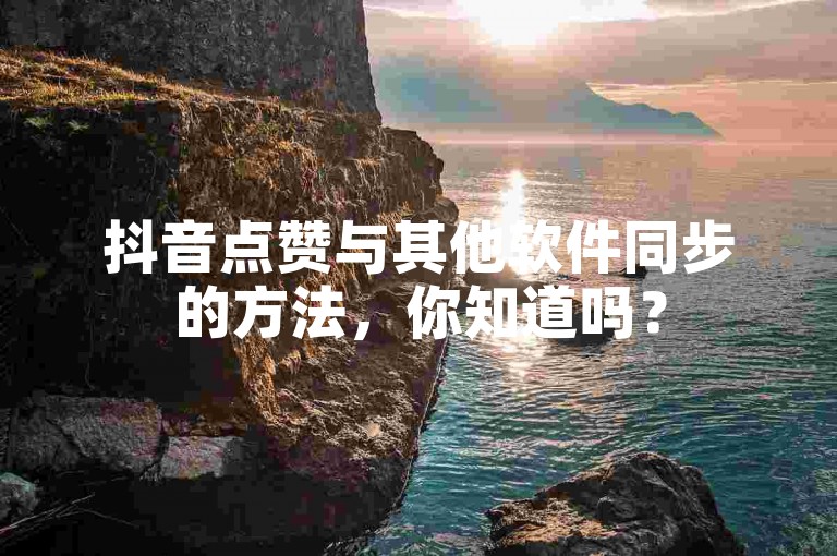 抖音点赞与其他软件同步的方法，你知道吗？