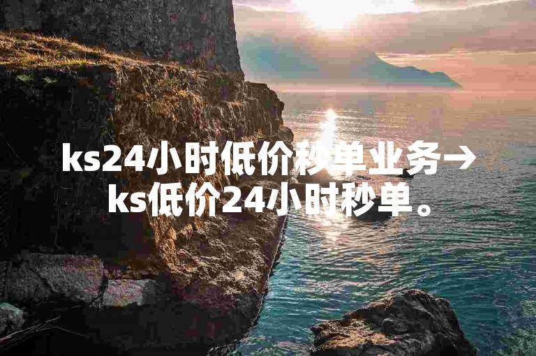 ks24小时低价秒单业务→ks低价24小时秒单。